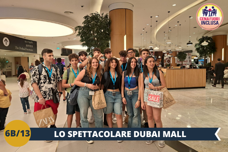 Parliamo di oltre 1.200 negozi, due grandi magazzini e centinaia di bar e ristoranti, il Dubai Mall occupa una superficie di oltre 1 milione di metri quadri, l'equivalente di 200 campi da calcio.  Un pomeriggio appassionante per un divertimento..da guinness dei primati!  E’ prevista una cena presso il Dubai Mall dove verrà consegnato un voucher tramite il quale i ragazzi potranno scegliere tra diverse tipologie di cucina ( giapponese, cinese, coreana, Mc Donald e tante altre ancora) per un’esperienza culinaria alternativa e divertente!  ( escursione di mezza giornata)