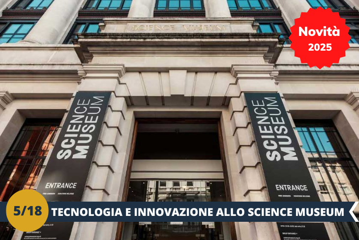 NOVITA’ 2025! Preparati a scoprire il futuro e il passato della scienza allo Science Museum di Londra, un luogo dove l’innovazione prende vita! Con sette piani di esposizioni interattive, questo museo è una vera miniera di curiosità: dai primi motori a vapore agli avanzamenti della robotica, fino alla straordinaria Galleria dello Spazio con autentiche capsule e satelliti utilizzati nelle missioni spaziali. Un viaggio emozionante che unisce tecnologia, storia e scoperte scientifiche, in un’esperienza coinvolgente e adatta a tutte le età. Lo Science Museum è il luogo perfetto per esplorare, imparare e lasciarsi ispirare! (escursione mezza giornata)